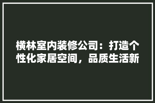 横林室内装修公司：打造个性化家居空间，品质生活新潮流 室内设计