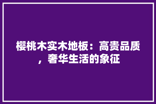 樱桃木实木地板：高贵品质，奢华生活的象征 室内设计