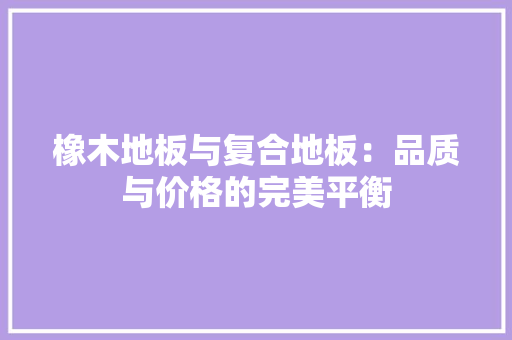 橡木地板与复合地板：品质与价格的完美平衡 室内设计