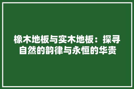 橡木地板与实木地板：探寻自然的韵律与永恒的华贵 室内设计