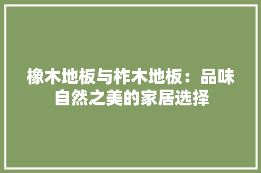 橡木地板与柞木地板：品味自然之美的家居选择 室内设计