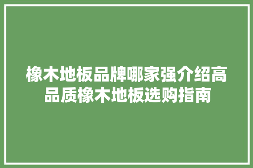 橡木地板品牌哪家强介绍高品质橡木地板选购指南 室内设计