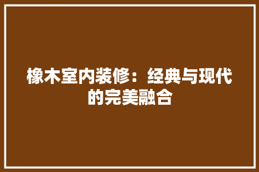 橡木室内装修：经典与现代的完美融合 室内设计