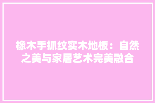 橡木手抓纹实木地板：自然之美与家居艺术完美融合