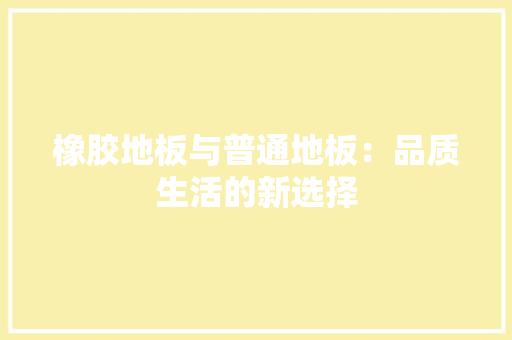 橡胶地板与普通地板：品质生活的新选择 室内设计