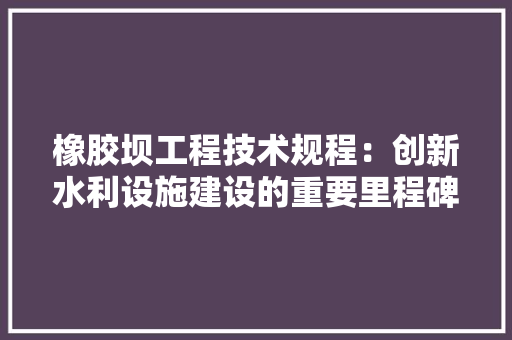 橡胶坝工程技术规程：创新水利设施建设的重要里程碑 室内设计