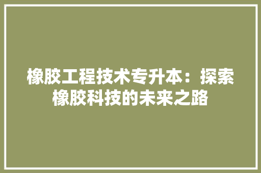 橡胶工程技术专升本：探索橡胶科技的未来之路 室内设计