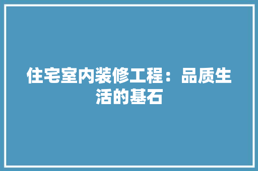 住宅室内装修工程：品质生活的基石 家居装修