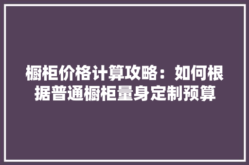 橱柜价格计算攻略：如何根据普通橱柜量身定制预算 室内设计