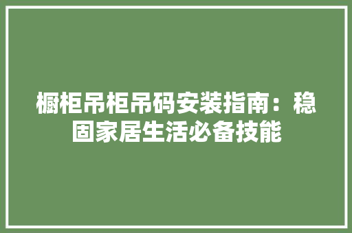 橱柜吊柜吊码安装指南：稳固家居生活必备技能