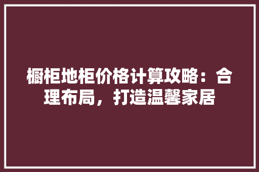 橱柜地柜价格计算攻略：合理布局，打造温馨家居 室内设计