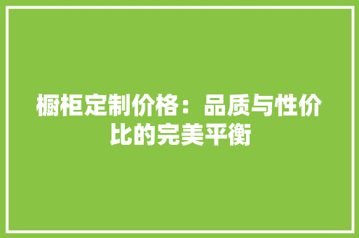 橱柜定制价格：品质与性价比的完美平衡