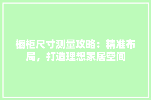 橱柜尺寸测量攻略：精准布局，打造理想家居空间
