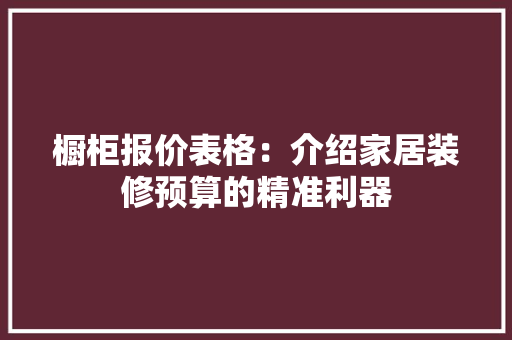 橱柜报价表格：介绍家居装修预算的精准利器