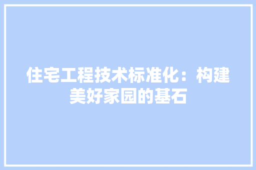 住宅工程技术标准化：构建美好家园的基石 家居装修