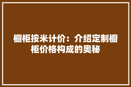 橱柜按米计价：介绍定制橱柜价格构成的奥秘 室内设计