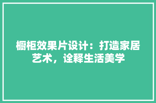 橱柜效果片设计：打造家居艺术，诠释生活美学