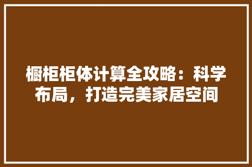 橱柜柜体计算全攻略：科学布局，打造完美家居空间