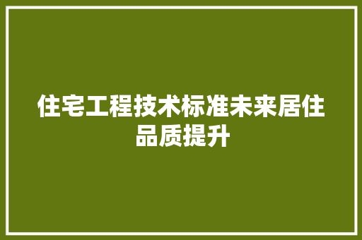 住宅工程技术标准未来居住品质提升 家居装修