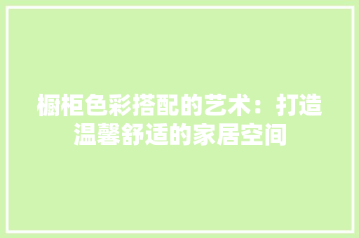橱柜色彩搭配的艺术：打造温馨舒适的家居空间