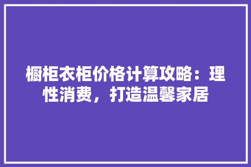 橱柜衣柜价格计算攻略：理性消费，打造温馨家居 室内设计