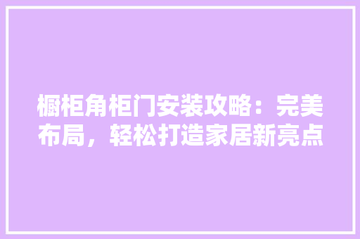橱柜角柜门安装攻略：完美布局，轻松打造家居新亮点 室内设计
