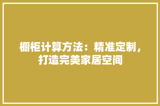 橱柜计算方法：精准定制，打造完美家居空间 室内设计