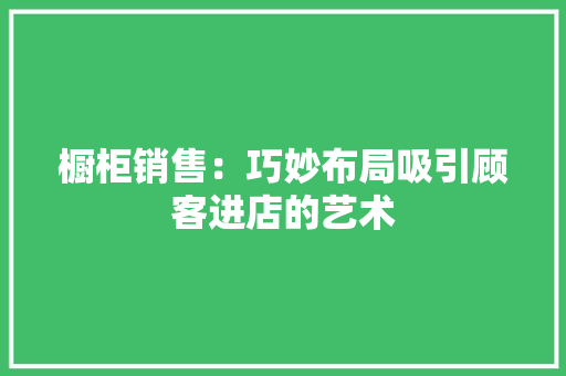橱柜销售：巧妙布局吸引顾客进店的艺术 室内设计