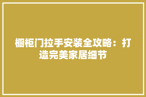 橱柜门拉手安装全攻略：打造完美家居细节 室内设计