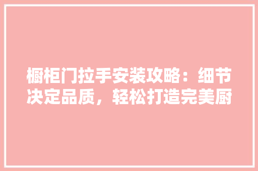 橱柜门拉手安装攻略：细节决定品质，轻松打造完美厨房 室内设计