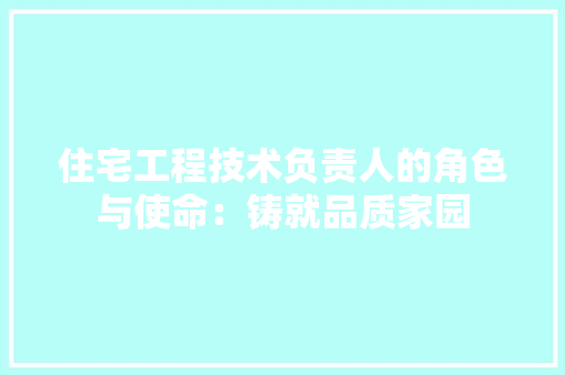 住宅工程技术负责人的角色与使命：铸就品质家园 家居装修