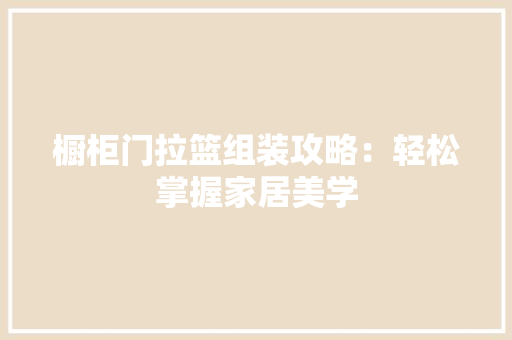 橱柜门拉篮组装攻略：轻松掌握家居美学 室内设计