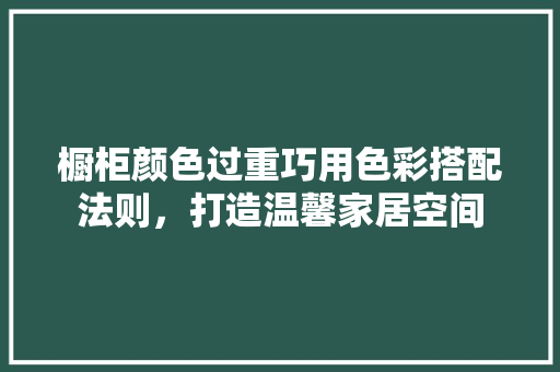 橱柜颜色过重巧用色彩搭配法则，打造温馨家居空间 室内设计