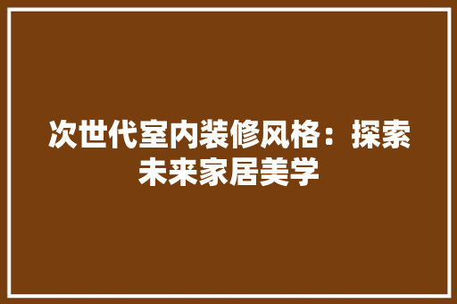 次世代室内装修风格：探索未来家居美学 室内设计