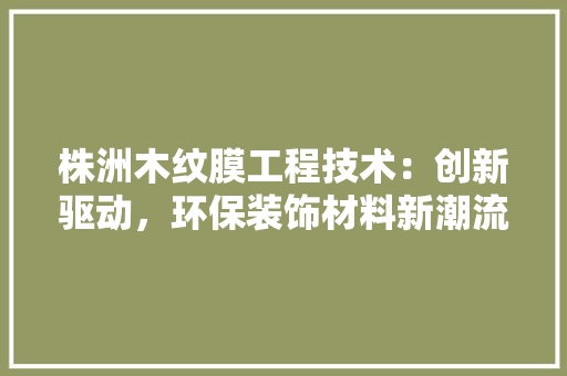 株洲木纹膜工程技术：创新驱动，环保装饰材料新潮流