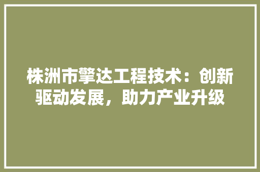 株洲市擎达工程技术：创新驱动发展，助力产业升级