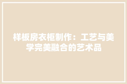 样板房衣柜制作：工艺与美学完美融合的艺术品 室内设计
