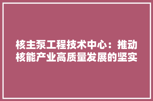 核主泵工程技术中心：推动核能产业高质量发展的坚实基石 室内设计