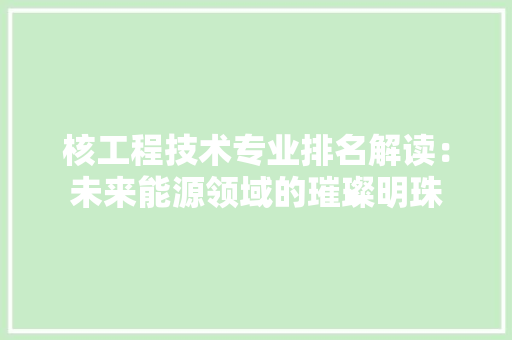 核工程技术专业排名解读：未来能源领域的璀璨明珠