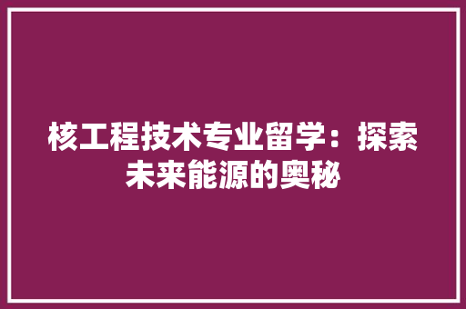 核工程技术专业留学：探索未来能源的奥秘