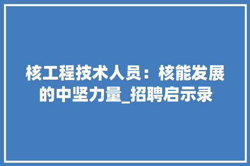 核工程技术人员：核能发展的中坚力量_招聘启示录 室内设计