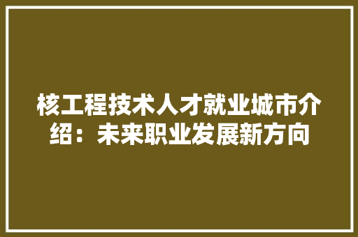 核工程技术人才就业城市介绍：未来职业发展新方向 室内设计