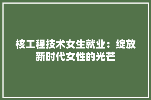 核工程技术女生就业：绽放新时代女性的光芒 室内设计
