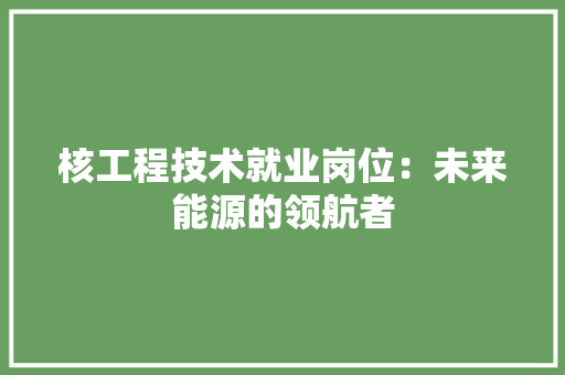 核工程技术就业岗位：未来能源的领航者 室内设计