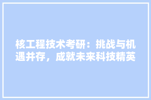 核工程技术考研：挑战与机遇并存，成就未来科技精英 室内设计
