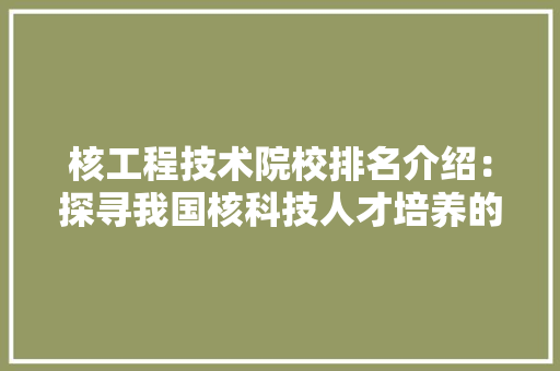 核工程技术院校排名介绍：探寻我国核科技人才培养的重镇 室内设计