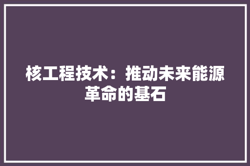 核工程技术：推动未来能源革命的基石 室内设计