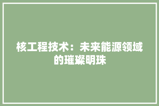 核工程技术：未来能源领域的璀璨明珠 室内设计