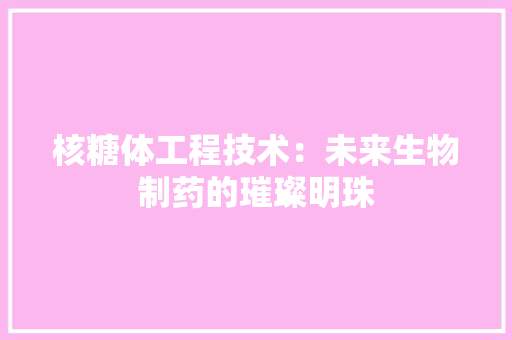 核糖体工程技术：未来生物制药的璀璨明珠 室内设计