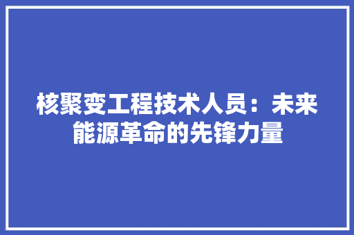 核聚变工程技术人员：未来能源革命的先锋力量 室内设计